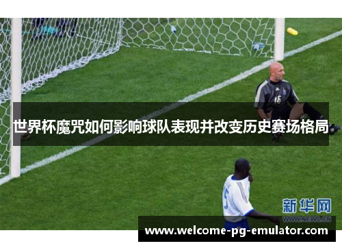 世界杯魔咒如何影响球队表现并改变历史赛场格局 世界杯魔咒如何影响球队表现并改变历史赛场格局