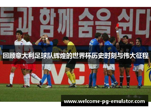 回顾意大利足球队辉煌的世界杯历史时刻与伟大征程 回顾意大利足球队辉煌的世界杯历史时刻与伟大征程