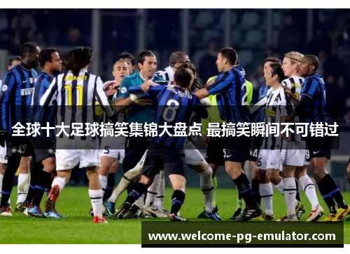 全球十大足球搞笑集锦大盘点 最搞笑瞬间不可错过