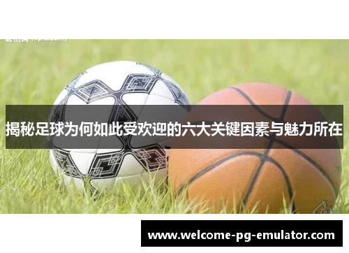 揭秘足球为何如此受欢迎的六大关键因素与魅力所在 揭秘足球为何如此受欢迎的六大关键因素与魅力所在