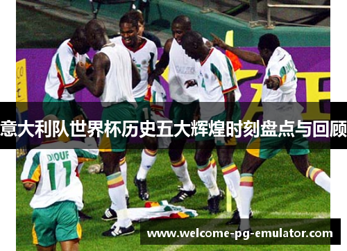 意大利队世界杯历史五大辉煌时刻盘点与回顾 意大利队世界杯历史五大辉煌时刻盘点与回顾
