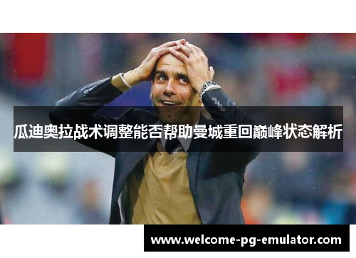 瓜迪奥拉战术调整能否帮助曼城重回巅峰状态解析 瓜迪奥拉战术调整能否帮助曼城重回巅峰状态解析