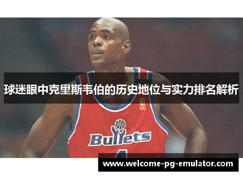 球迷眼中克里斯韦伯的历史地位与实力排名解析 球迷眼中克里斯韦伯的历史地位与实力排名解析