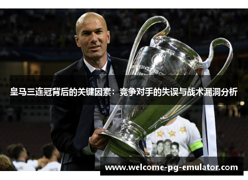 皇马三连冠背后的关键因素:竞争对手的失误与战术漏洞分析 皇马三连冠背后的关键因素:竞争对手的失误与战术漏洞分析