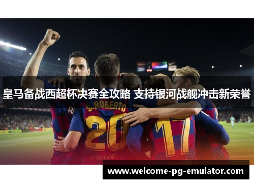 皇马备战西超杯决赛全攻略 支持银河战舰冲击新荣誉 皇马备战西超杯决赛全攻略 支持银河战舰冲击新荣誉