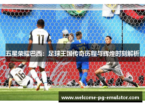 五星荣耀巴西：足球王国传奇历程与辉煌时刻解析