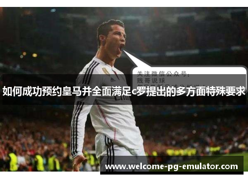 如何成功预约皇马并全面满足c罗提出的多方面特殊要求 如何成功预约皇马并全面满足c罗提出的多方面特殊要求
