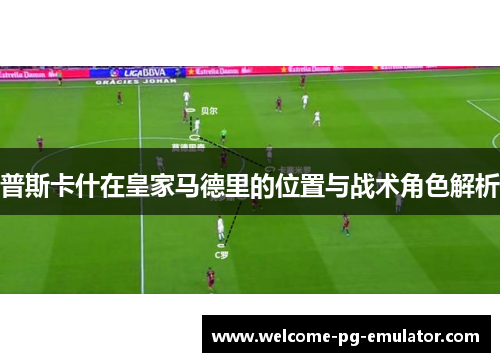普斯卡什在皇家马德里的位置与战术角色解析 普斯卡什在皇家马德里的位置与战术角色解析