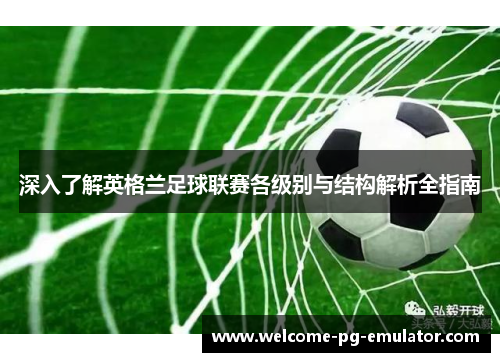 深入了解英格兰足球联赛各级别与结构解析全指南