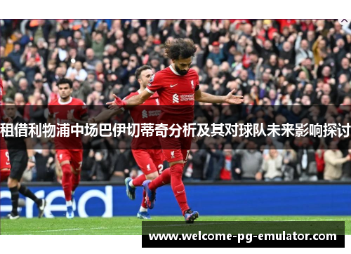 租借利物浦中场巴伊切蒂奇分析及其对球队未来影响探讨 租借利物浦中场巴伊切蒂奇分析及其对球队未来影响探讨