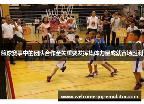 篮球赛事中的团队合作至关重要发挥集体力量成就赛场胜利 篮球赛事中的团队合作至关重要发挥集体力量成就赛场胜利