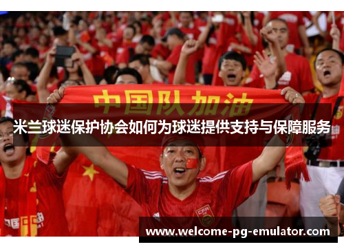 米兰球迷保护协会如何为球迷提供支持与保障服务 米兰球迷保护协会如何为球迷提供支持与保障服务
