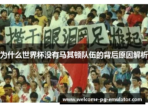 为什么世界杯没有马其顿队伍的背后原因解析