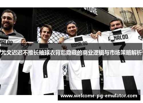 尤文迟迟不推长袖球衣背后隐藏的商业逻辑与市场策略解析 尤文迟迟不推长袖球衣背后隐藏的商业逻辑与市场策略解析