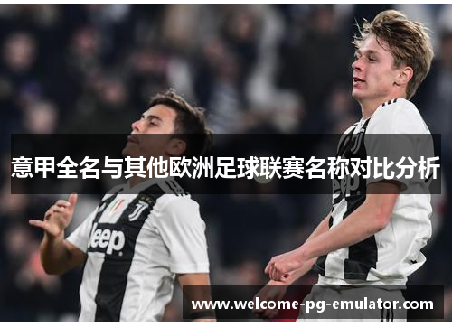意甲全名与其他欧洲足球联赛名称对比分析 意甲全名与其他欧洲足球联赛名称对比分析