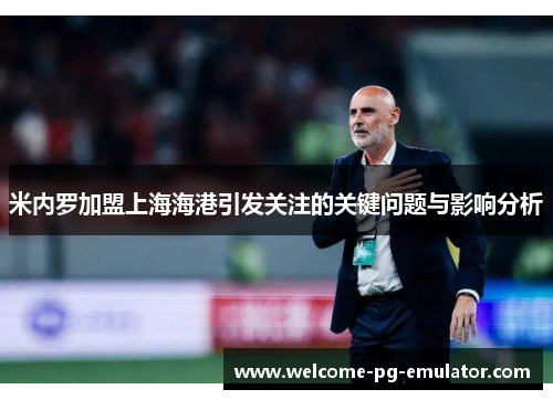 米内罗加盟上海海港引发关注的关键问题与影响分析 米内罗加盟上海海港引发关注的关键问题与影响分析
