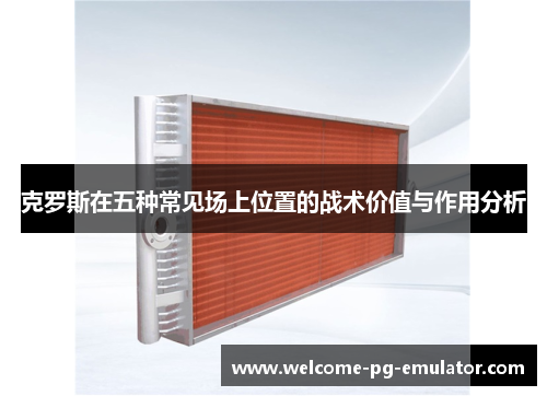 克罗斯在五种常见场上位置的战术价值与作用分析