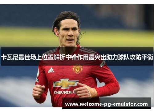 卡瓦尼最佳场上位置解析中锋作用最突出助力球队攻防平衡 卡瓦尼最佳场上位置解析中锋作用最突出助力球队攻防平衡