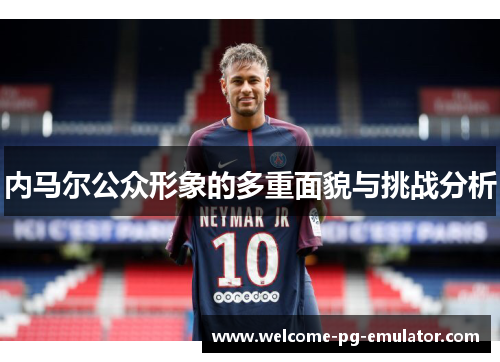 内马尔公众形象的多重面貌与挑战分析