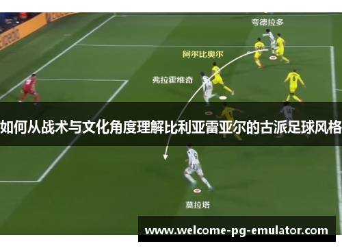 如何从战术与文化角度理解比利亚雷亚尔的古派足球风格 如何从战术与文化角度理解比利亚雷亚尔的古派足球风格