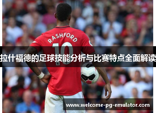拉什福德的足球技能分析与比赛特点全面解读