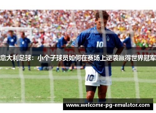 意大利足球:小个子球员如何在赛场上逆袭赢得世界冠军 意大利足球:小个子球员如何在赛场上逆袭赢得世界冠军