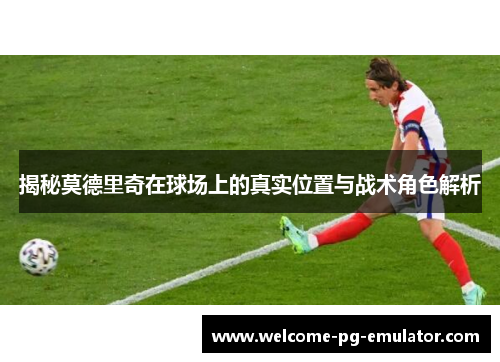 揭秘莫德里奇在球场上的真实位置与战术角色解析 揭秘莫德里奇在球场上的真实位置与战术角色解析