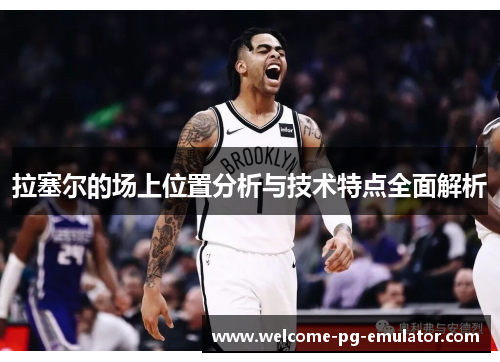 拉塞尔的场上位置分析与技术特点全面解析 拉塞尔的场上位置分析与技术特点全面解析