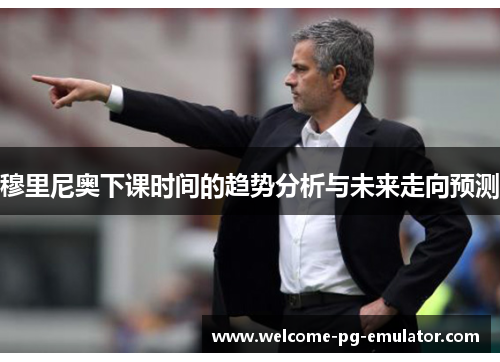 穆里尼奥下课时间的趋势分析与未来走向预测