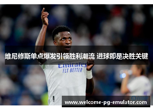 维尼修斯单点爆发引领胜利潮流 进球即是决胜关键 维尼修斯单点爆发引领胜利潮流 进球即是决胜关键