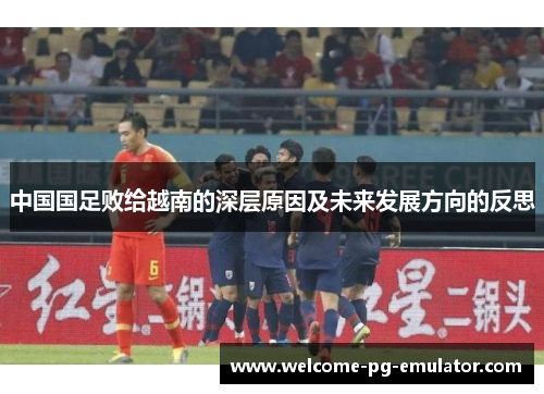 中国国足败给越南的深层原因及未来发展方向的反思 中国国足败给越南的深层原因及未来发展方向的反思