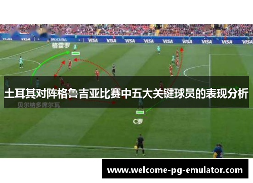 土耳其对阵格鲁吉亚比赛中五大关键球员的表现分析 土耳其对阵格鲁吉亚比赛中五大关键球员的表现分析