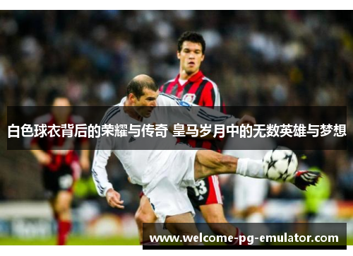 白色球衣背后的荣耀与传奇 皇马岁月中的无数英雄与梦想 白色球衣背后的荣耀与传奇 皇马岁月中的无数英雄与梦想