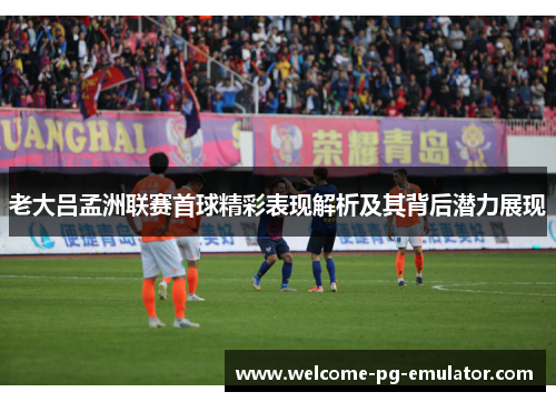 老大吕孟洲联赛首球精彩表现解析及其背后潜力展现 老大吕孟洲联赛首球精彩表现解析及其背后潜力展现
