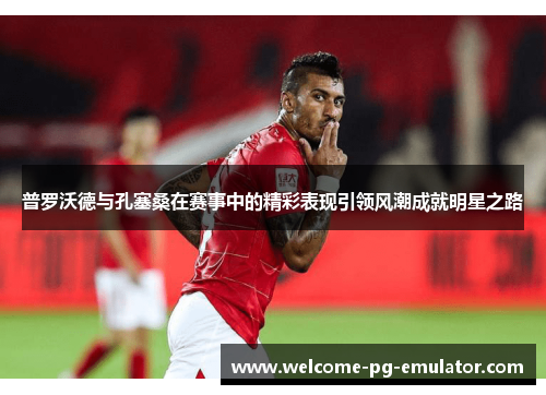 普罗沃德与孔塞桑在赛事中的精彩表现引领风潮成就明星之路 普罗沃德与孔塞桑在赛事中的精彩表现引领风潮成就明星之路