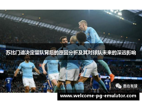 苏比门迪决定留队背后的原因分析及其对球队未来的深远影响