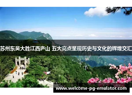 苏州东吴大胜江西庐山 五大亮点呈现历史与文化的辉煌交汇 苏州东吴大胜江西庐山 五大亮点呈现历史与文化的辉煌交汇