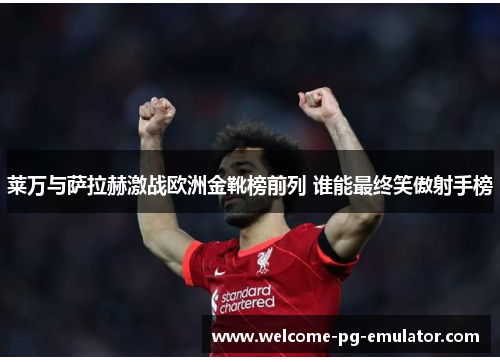 莱万与萨拉赫激战欧洲金靴榜前列 谁能最终笑傲射手榜