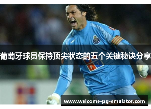 葡萄牙球员保持顶尖状态的五个关键秘诀分享 葡萄牙球员保持顶尖状态的五个关键秘诀分享