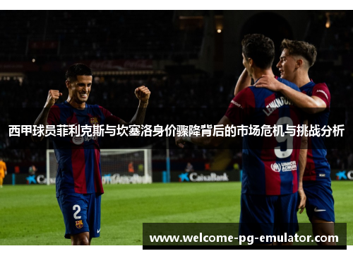 西甲球员菲利克斯与坎塞洛身价骤降背后的市场危机与挑战分析 西甲球员菲利克斯与坎塞洛身价骤降背后的市场危机与挑战分析
