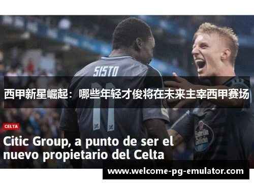 西甲新星崛起：哪些年轻才俊将在未来主宰西甲赛场