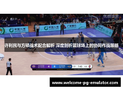 许利民与方硕战术配合解析 深度剖析篮球场上的协同作战策略 许利民与方硕战术配合解析 深度剖析篮球场上的协同作战策略