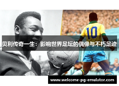 贝利传奇一生：影响世界足坛的偶像与不朽足迹
