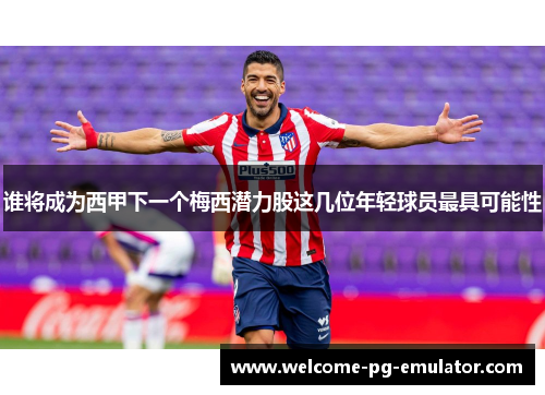 谁将成为西甲下一个梅西潜力股这几位年轻球员最具可能性