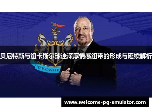 贝尼特斯与纽卡斯尔球迷深厚情感纽带的形成与延续解析