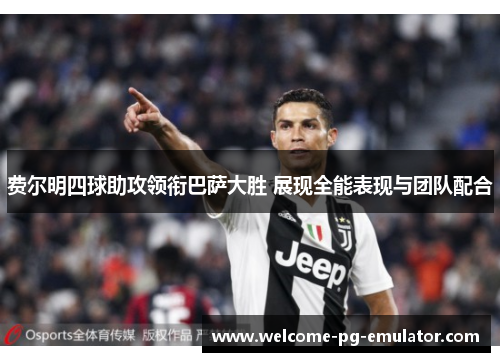 费尔明四球助攻领衔巴萨大胜 展现全能表现与团队配合 费尔明四球助攻领衔巴萨大胜 展现全能表现与团队配合