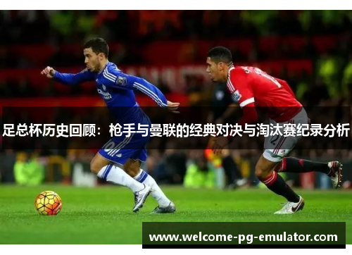 足总杯历史回顾：枪手与曼联的经典对决与淘汰赛纪录分析