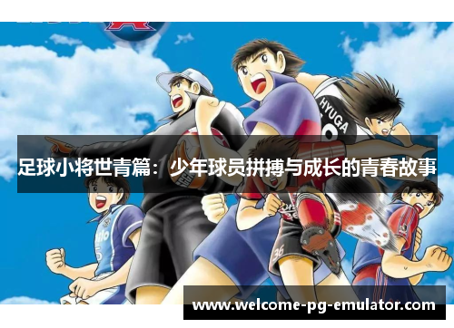 足球小将世青篇:少年球员拼搏与成长的青春故事 足球小将世青篇:少年球员拼搏与成长的青春故事
