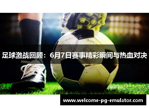 足球激战回顾:6月7日赛事精彩瞬间与热血对决 足球激战回顾:6月7日赛事精彩瞬间与热血对决