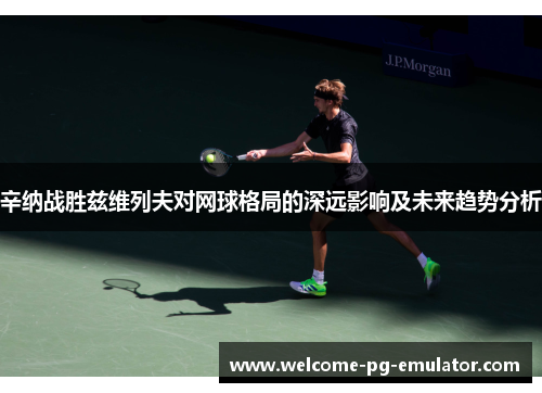 辛纳战胜兹维列夫对网球格局的深远影响及未来趋势分析 辛纳战胜兹维列夫对网球格局的深远影响及未来趋势分析
